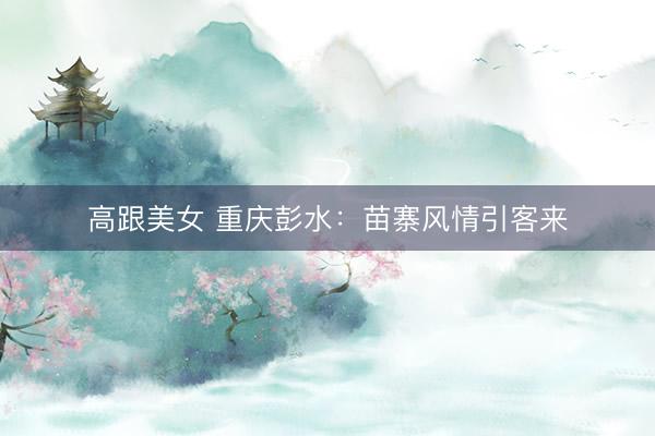高跟美女 重庆彭水：苗寨风情引客来