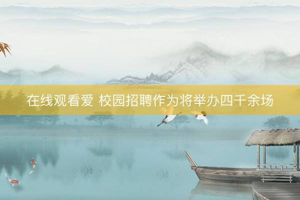 在线观看爱 校园招聘作为将举办四千余场