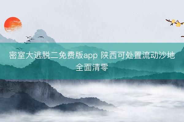 密室大逃脱二免费版app 陕西可处置流动沙地全面清零
