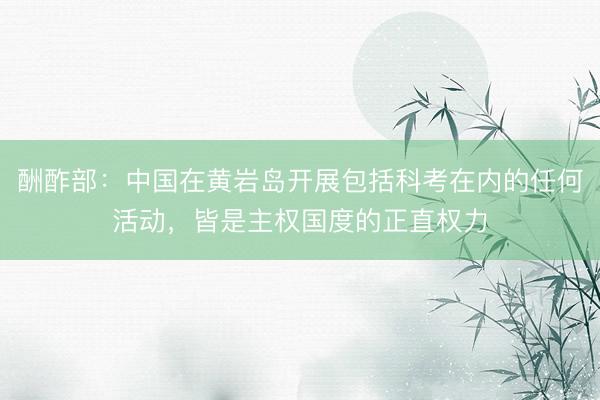 酬酢部:中国在黄岩岛开展包括科考在内的任何活动,皆是主权国度的正直权力