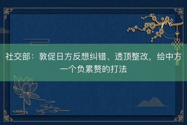 社交部:敦促日方反想纠错、透顶整改,给中方一个负累赘的打法