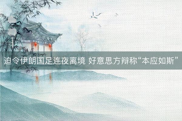 迫令伊朗国足连夜离境 好意思方辩称“本应如斯”