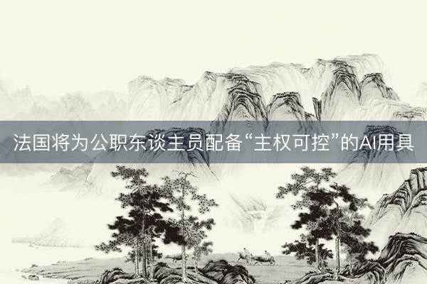 法国将为公职东谈主员配备“主权可控”的AI用具