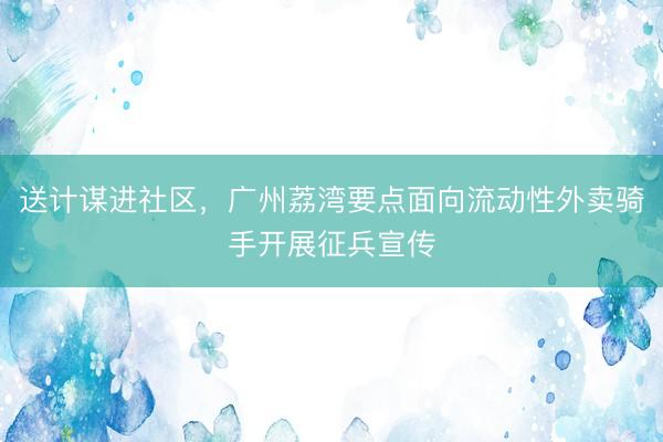 送计谋进社区，广州荔湾要点面向流动性外卖骑手开展征兵宣传