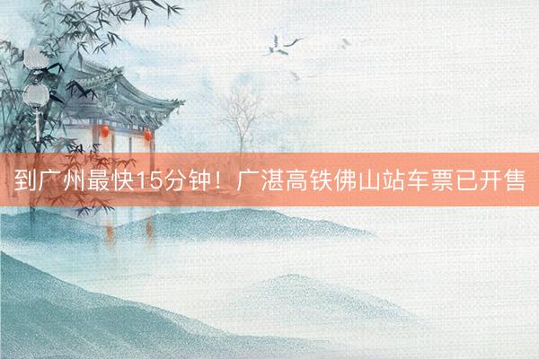 到广州最快15分钟！广湛高铁佛山站车票已开售