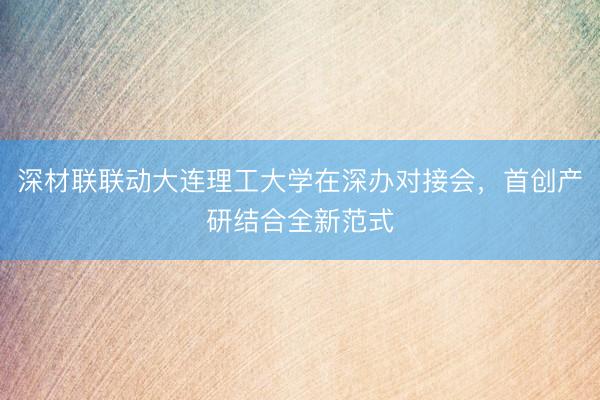 深材联联动大连理工大学在深办对接会，首创产研结合全新范式