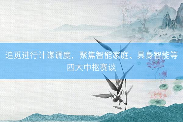 追觅进行计谋调度，聚焦智能家庭、具身智能等四大中枢赛谈