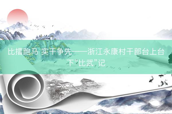 比擂跑马 实干争先——浙江永康村干部台上台下“比武”记