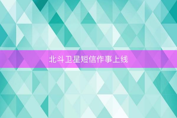 北斗卫星短信作事上线