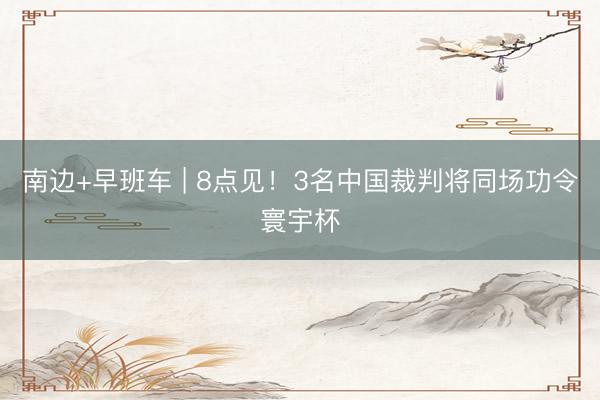 南边+早班车 | 8点见！3名中国裁判将同场功令寰宇杯