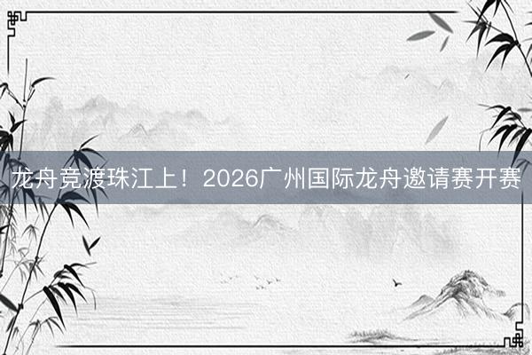 龙舟竞渡珠江上！2026广州国际龙舟邀请赛开赛
