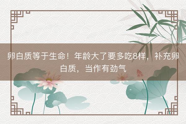 卵白质等于生命！年龄大了要多吃8样，补充卵白质，当作有劲气