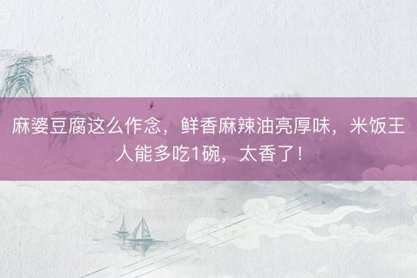 麻婆豆腐这么作念，鲜香麻辣油亮厚味，米饭王人能多吃1碗，太香了！