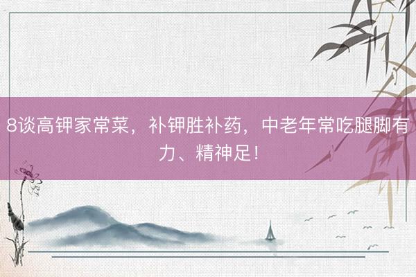 8谈高钾家常菜，补钾胜补药，中老年常吃腿脚有力、精神足！