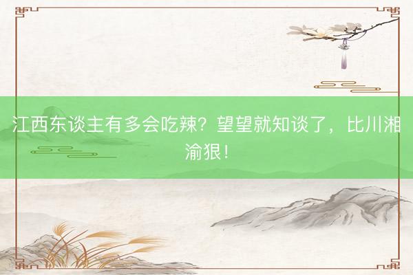 江西东谈主有多会吃辣？望望就知谈了，比川湘渝狠！