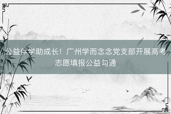 公益伴学助成长！广州学而念念党支部开展高考志愿填报公益勾通