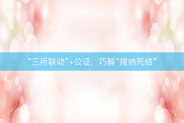 “三所联动”+公证，巧解“接纳死结”