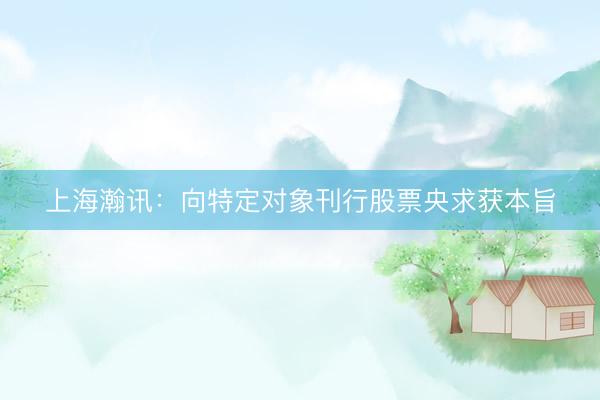上海瀚讯：向特定对象刊行股票央求获本旨