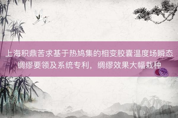 上海积鼎苦求基于热鸠集的相变胶囊温度场瞬态绸缪要领及系统专利，绸缪效果大幅栽种